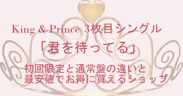 キンプリ3rdシングル"君を待ってる"初回限定盤と通常盤の違いは?最安のShopやビジュも確認